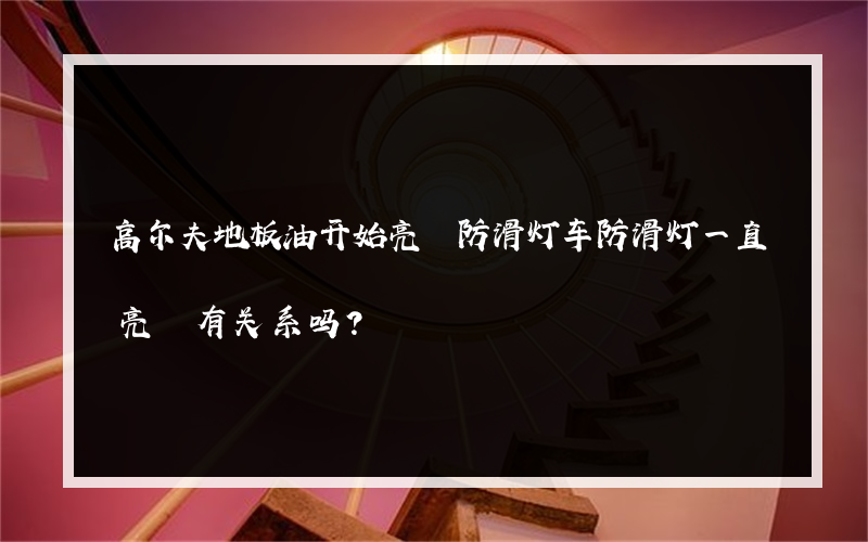 高尔夫地板油开始亮 防滑灯车防滑灯一直亮 有关系吗？